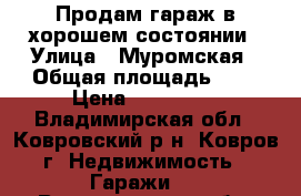 Продам гараж в хорошем состоянии › Улица ­ Муромская › Общая площадь ­ 6 › Цена ­ 200 000 - Владимирская обл., Ковровский р-н, Ковров г. Недвижимость » Гаражи   . Владимирская обл.